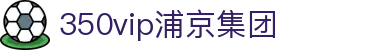 中国·350vip浦京集团(股份)有限公司-Official website